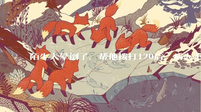 陌生人晕倒了，帮他拨打120后，病人不支付120出车费，这个费用谁来承担？