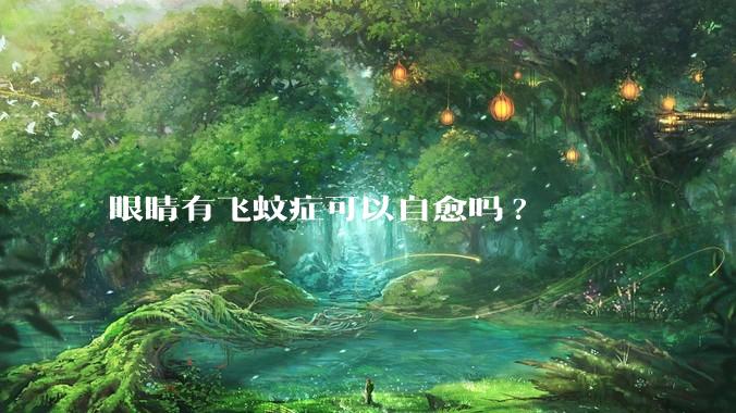 眼睛有飞蚊症可以自愈吗?