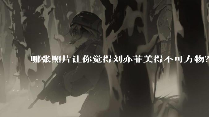 哪张照片让你觉得刘亦菲美得不可方物？