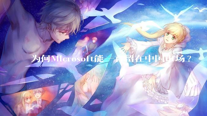 为何Microsoft能一直留在中国市场?