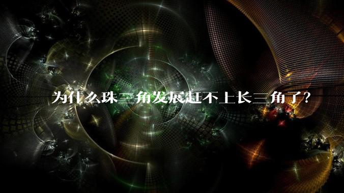 为什么珠三角发展赶不上长三角了？
